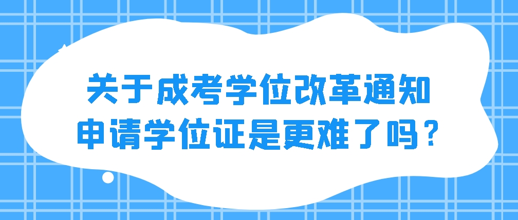 关于成考学位改革通知，申请学位证是更难了吗？(图1)