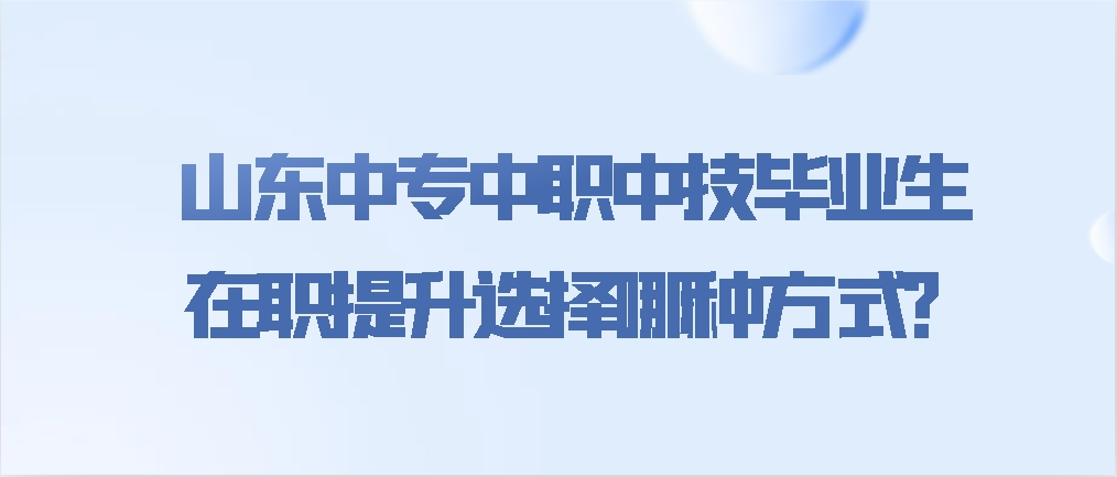 山东中专中职中技毕业生，在职提升选择哪种方式？(图1)