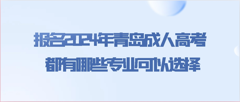 报名2024年青岛成人高考都有哪些专业可以选择？(图1)