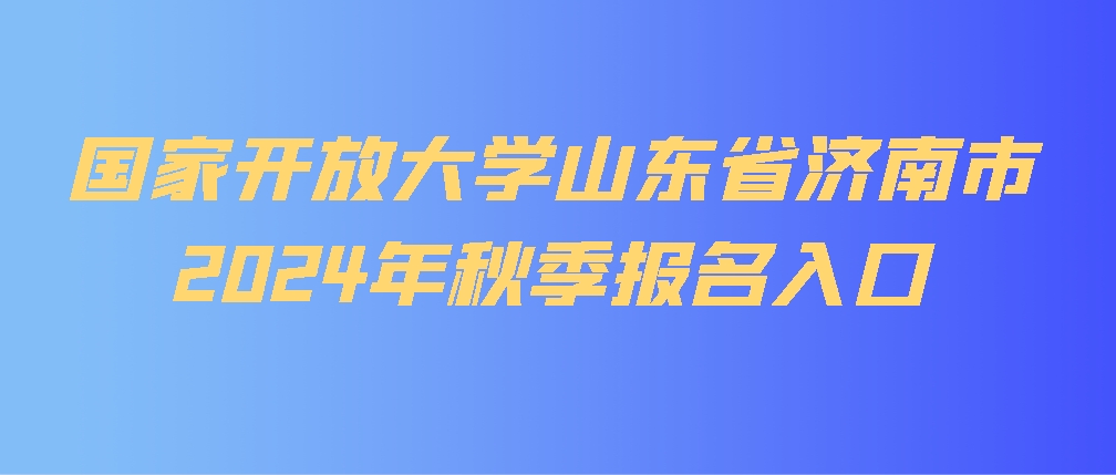 国家开放大学山东省济南市2024年秋季报名入口(图1)