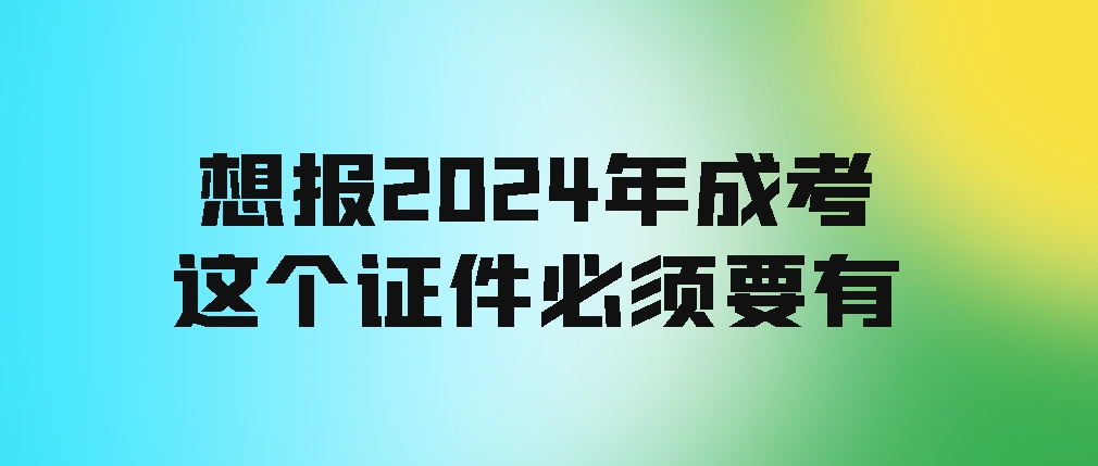 想报2024年成考，这个证件必须要有！(图1)