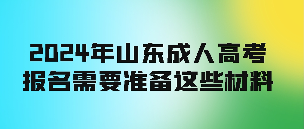 2024年山东成人高考报名需要准备这些材料（全）(图1)