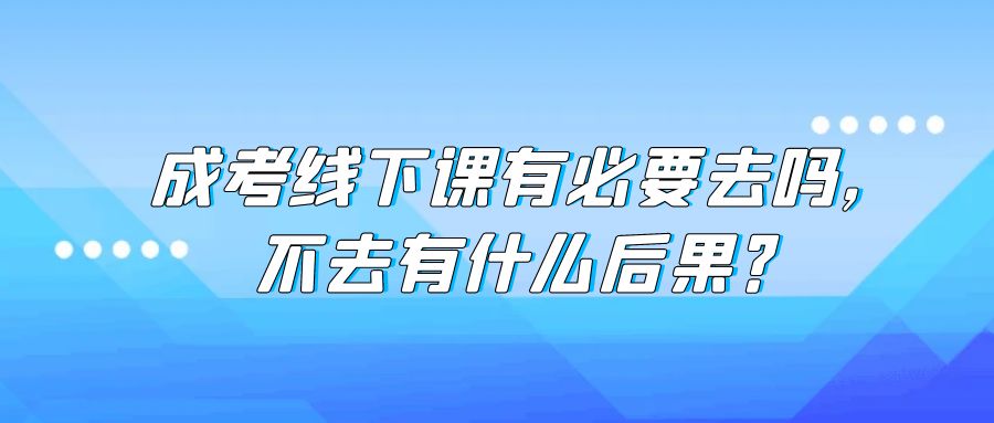 成考线下课有必要去吗，不去有什么后果？(图1)