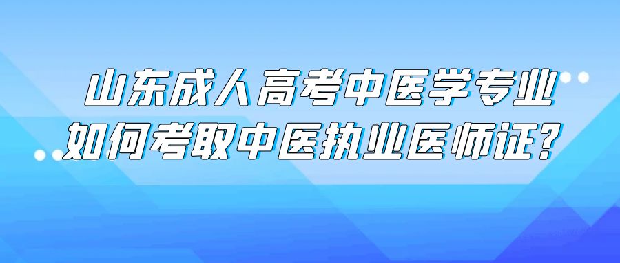 山东成人高考中医学专业，如何顺利考取中医执业医师证？(图1)