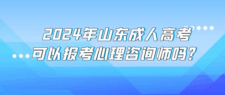 2024年山东成人高考可以报考心理咨询师吗？(图1)