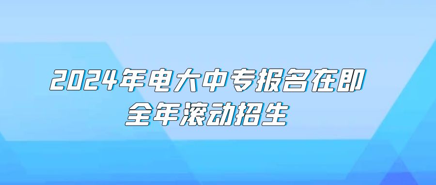 2024年电大中专报名在即，全年滚动招生(图1)