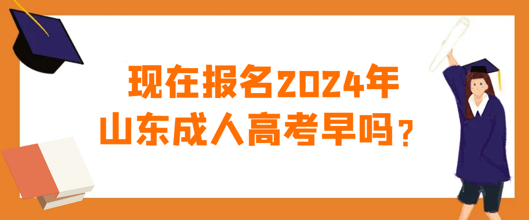 现在报名2024年山东成人高考早吗？(图1)