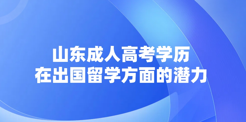 山东成人高考学历在出国留学方面的潜力(图1)