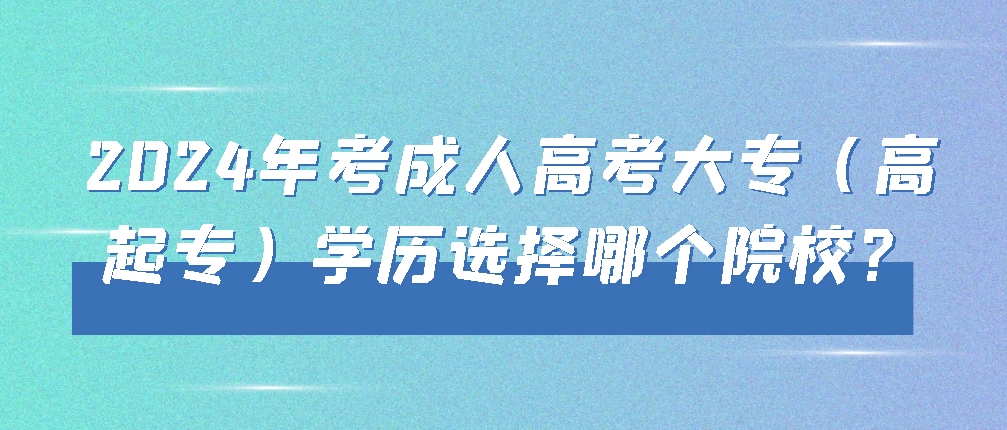 2024年考成人高考大专（高起专）学历选择哪个院校？(图1)