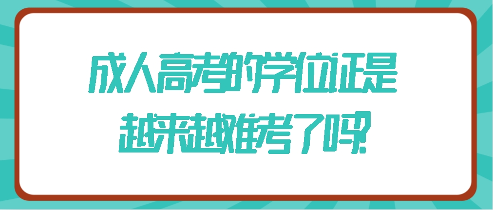 成人高考的学位证是越来越难考了吗？(图1)