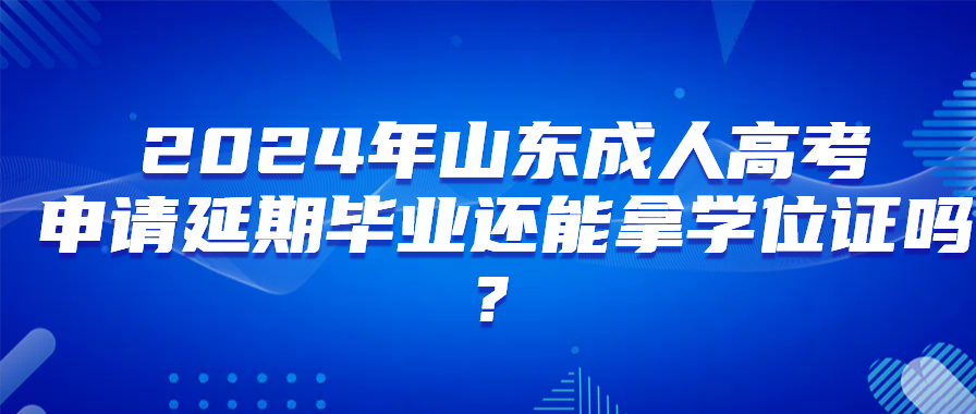 2024年山东成人高考申请延期毕业还能拿学位证吗？(图1)