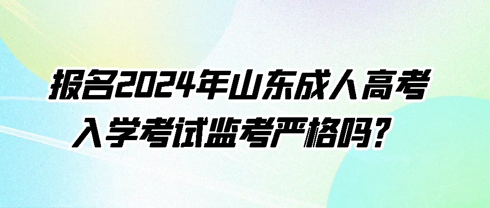 报名2024年山东成人高考，入学考试监考严格吗？(图1)