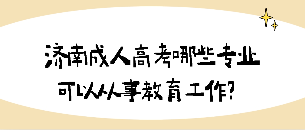 济南成人高考哪些专业可以从事教育工作？(图1)