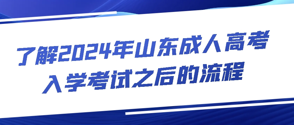 了解2024年山东成人高考入学考试之后的流程