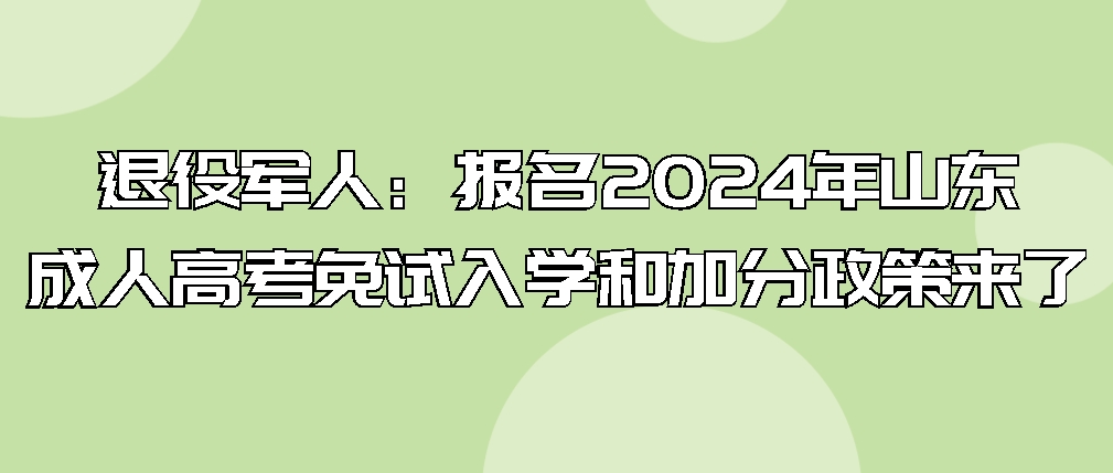 退役军人：报名2024年山东成人高考免试入学和加分政策来了(图1)