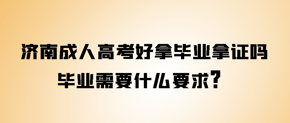 济南成人高考好拿毕业拿证吗？毕业需要什么要求？(图1)