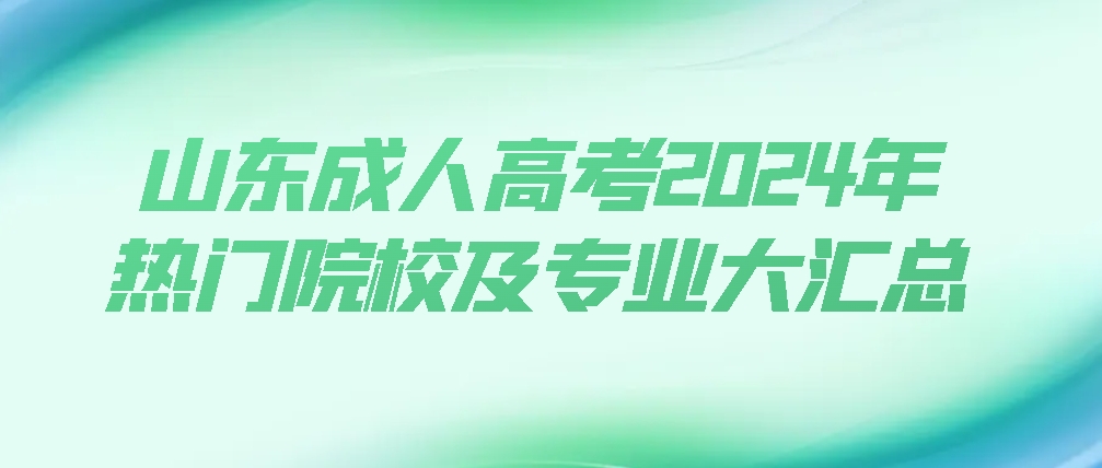 山东成人高考2024年热门院校及专业大汇总(图1)