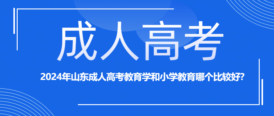 2024年山东成人高考教育学和小学教育哪个比较好？(图1)