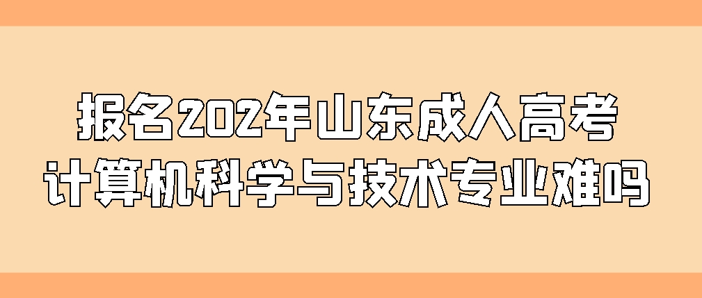 报名成人高考计算机科学与技术专业难吗？(图1)