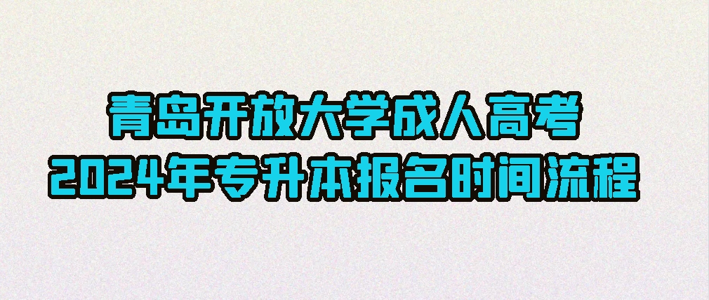 青岛开放大学成人高考2024年专升本报名时间流程(图1)