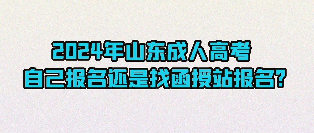 2024年山东成人高考自己报名还是找函授站报名?(图1)