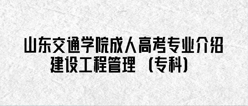 山东交通学院成人高考专业介绍|建设工程管理（专科）(图1)