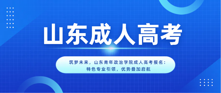 筑梦未来，山东青年政治学院成人高考报名：特色专业引领，优势叠加启航(图1)