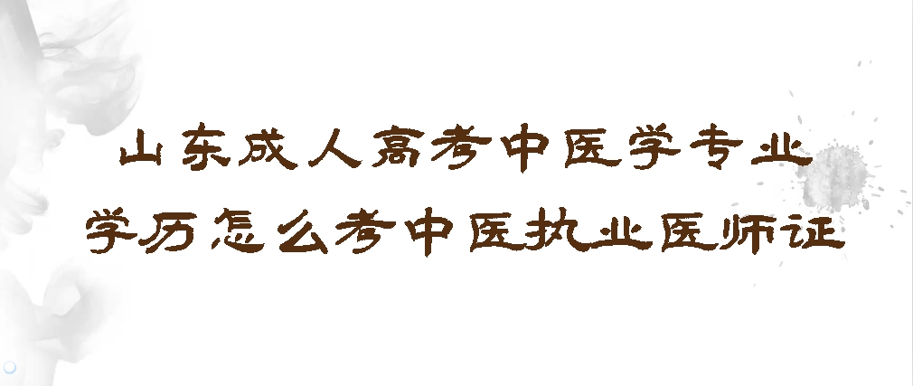 山东成人高考中医学专业学历怎么考中医执业医师证(图1)