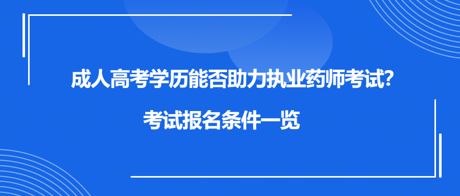 成人高考学历能否助力执业药师考试？考试报名条件一览(图1)