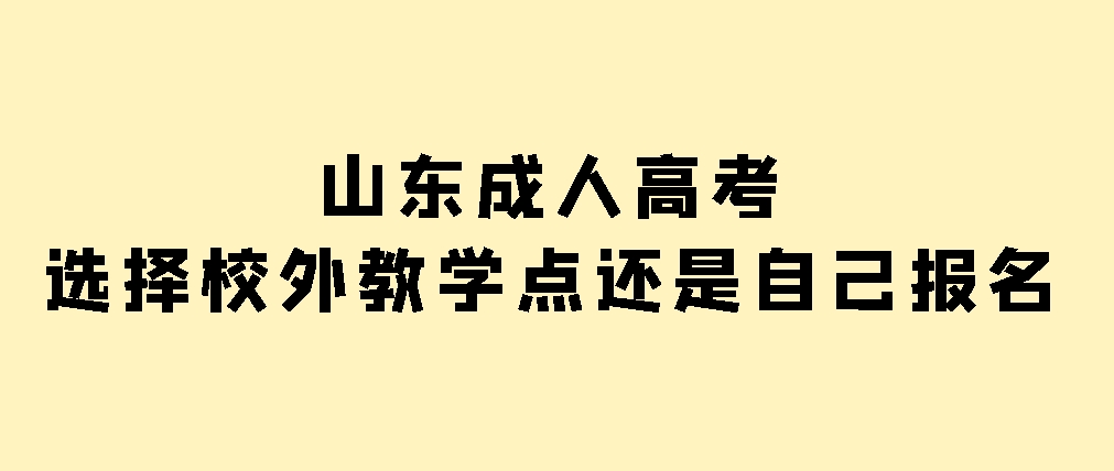 山东成人高考报名：校外教学点VS自己报名，哪种方式更适合你？(图1)