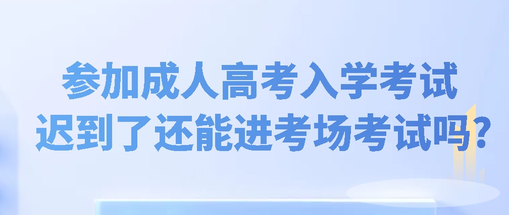 参加成人高考入学考试迟到了还能考试吗?(图1)