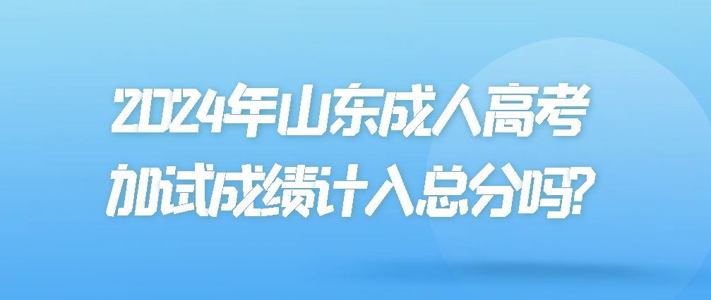 2024年山东成人高考加试成绩计入总分吗?(图1)