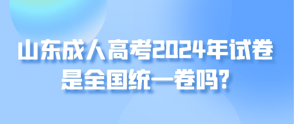 山东成人高考2024年试卷是全国统一卷吗?(图1)