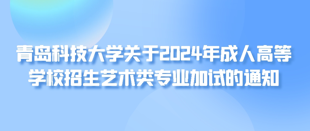 青岛科技大学关于2024年成人高等学校招生艺术类专业加试的通知(图1)