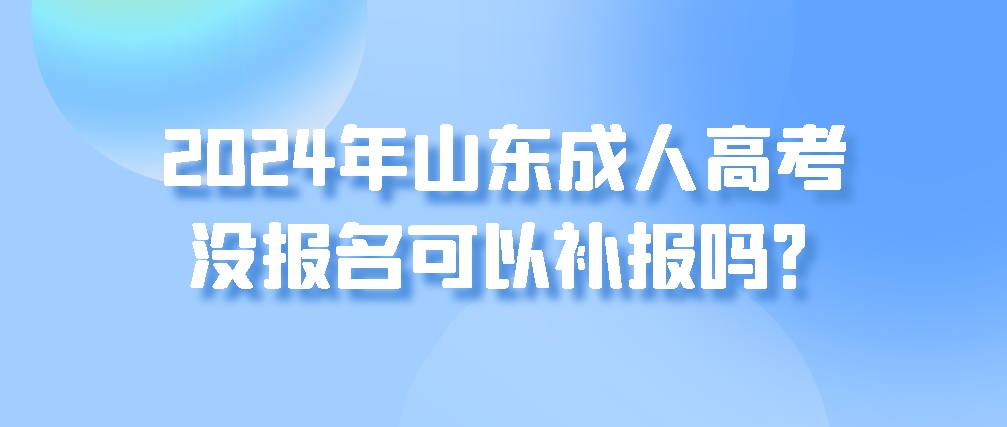 2024年山东成人高考没报名可以补报吗？(图1)