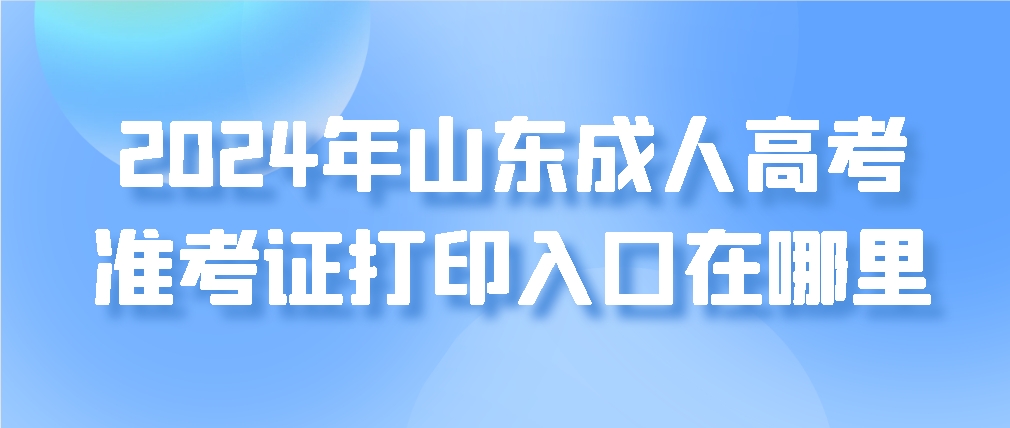 2024年山东成人高考准考证打印入口在哪里(图1)