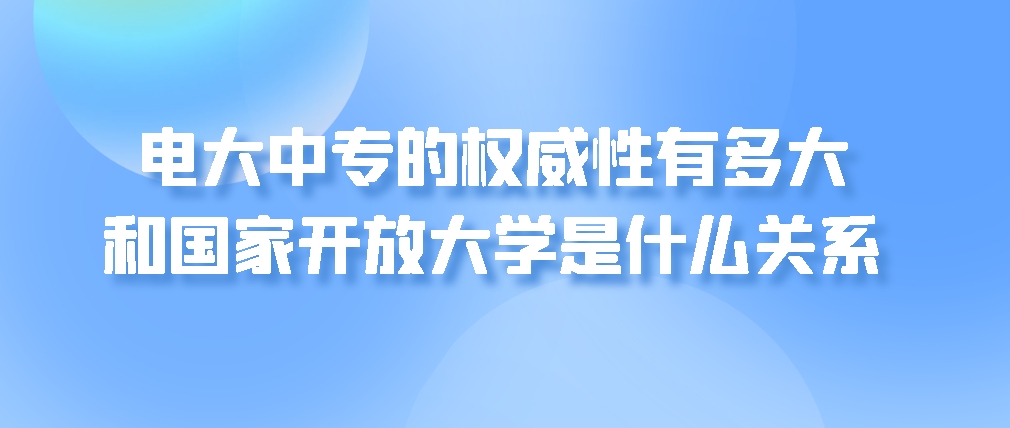 电大中专的权威性有多大？和国家开放大学是什么关系？(图1)