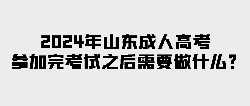 2024年山东成人高考参加完考试之后需要做什么？(图1)