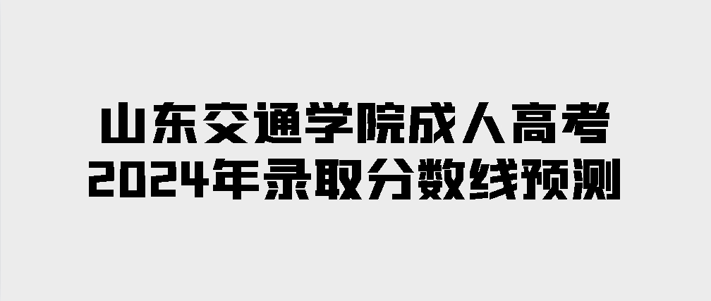 山东交通学院成人高考2024年录取分数线预测(图1)