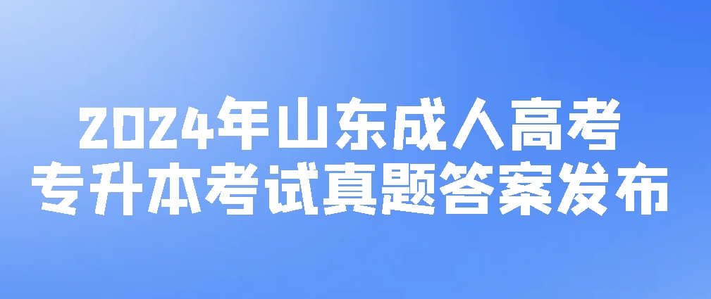 2024年山东成人高考专升本考试真题答案发布（英语、高数、教育理论）