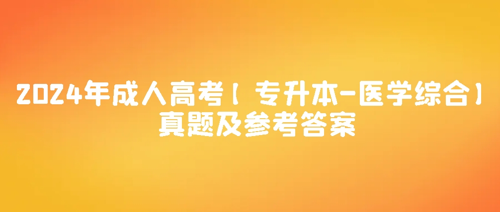 2024年成人高考【专升本-医学综合】真题及参考答案