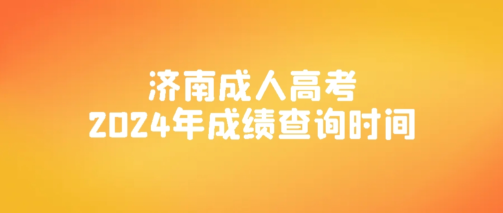 济南成人高考2024年成绩查询时间