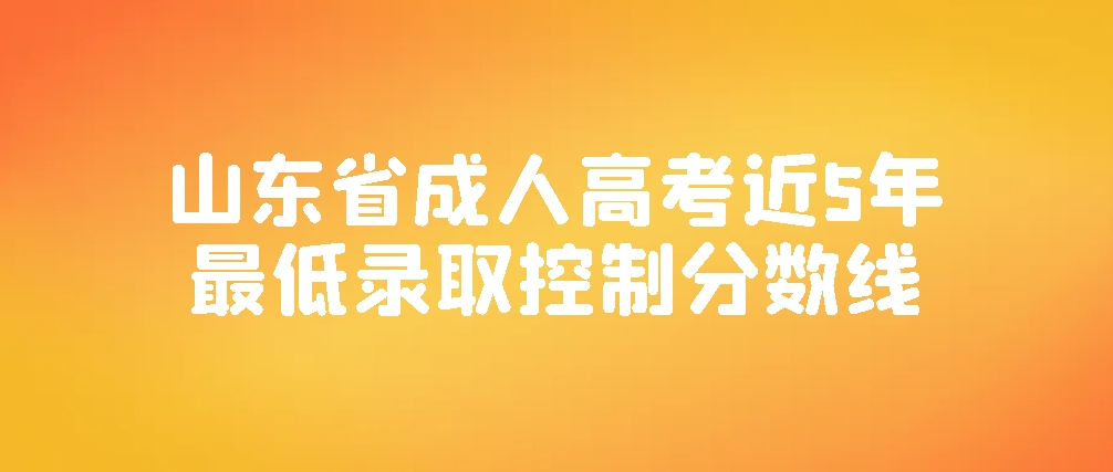 山东省成人高考近5年最低录取控制分数线