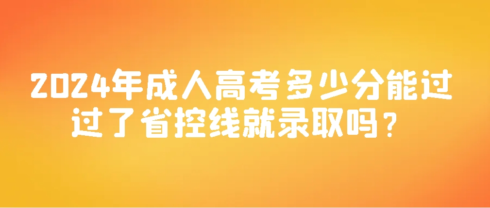 2024年成人高考多少分能过？过了省控线就录取吗？