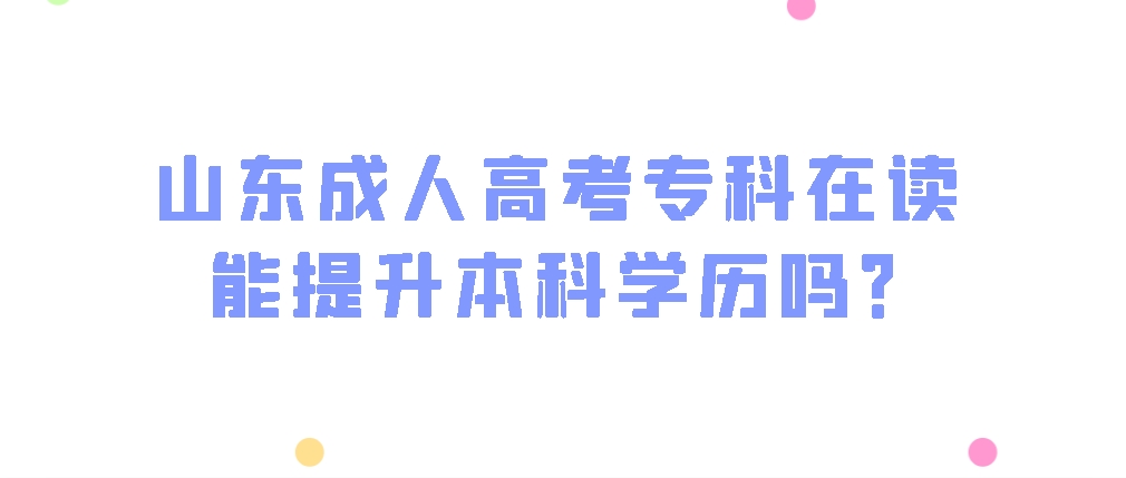 山东成人高考专科在读，能提升本科学历吗？(图1)