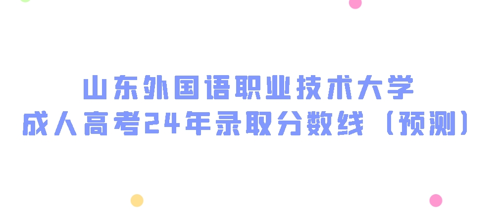 山东外国语职业技术大学成人高考2024年录取分数线（预测）(图1)