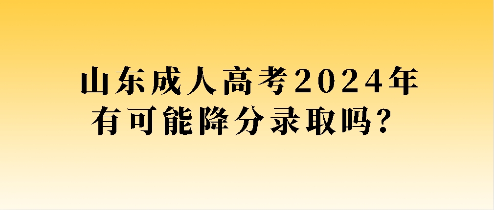 山东成人高考2024年有可能降分录取吗？(图1)