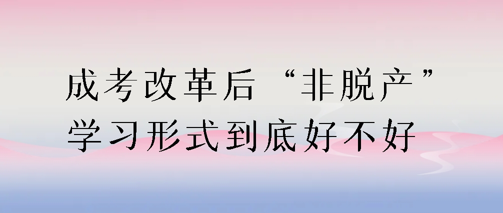 成考改革后，“非脱产”学习形式到底好不好？(图1)