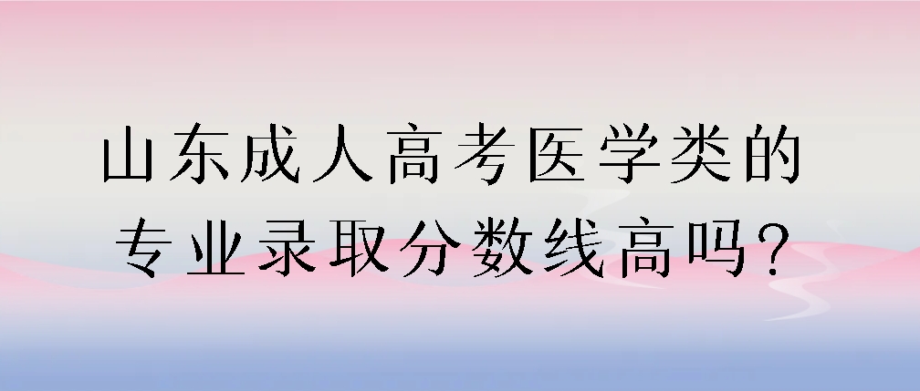 山东成人高考医学类的专业录取分数线高吗?(图1)