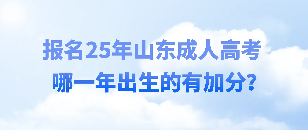 报名25年山东成人高考哪一年出生的有加分？(图1)